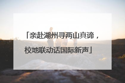 亲赴湖州寻两山真谛，校地联动话国际新声