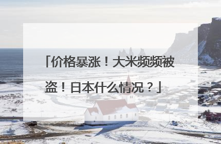 价格暴涨！大米频频被盗！日本什么情况？
