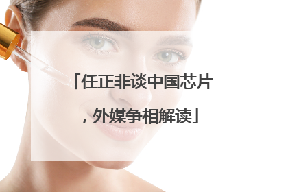 任正非谈中国芯片，外媒争相解读
