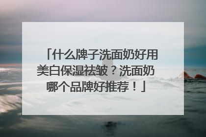 什么牌子洗面奶好用美白保湿祛皱？洗面奶哪个品牌好推荐！