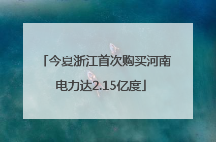 今夏浙江首次购买河南电力达2.15亿度