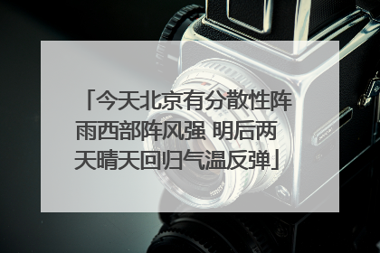 今天北京有分散性阵雨西部阵风强 明后两天晴天回归气温反弹