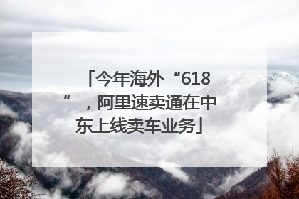 今年海外“618”，阿里速卖通在中东上线卖车业务