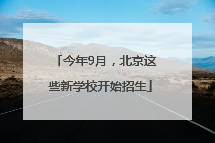 今年9月，北京这些新学校开始招生
