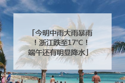 今明中雨大雨暴雨！浙江跌至17℃！端午还有明显降水