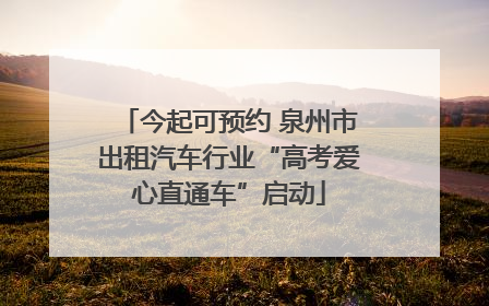 今起可预约 泉州市出租汽车行业“高考爱心直通车”启动