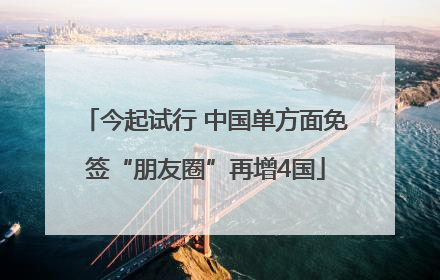 今起试行 中国单方面免签“朋友圈”再增4国