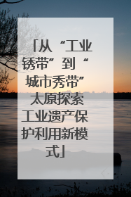 从“工业锈带”到“城市秀带” 太原探索工业遗产保护利用新模式