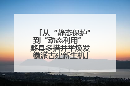 从“静态保护”到“动态利用” 黟县多措并举焕发徽派古建新生机