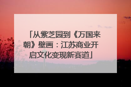 从紫芝园到《万国来朝》壁画：江苏商业开启文化变现新赛道
