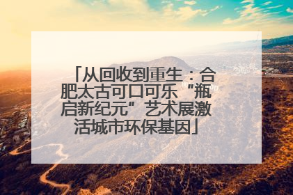 从回收到重生：合肥太古可口可乐“瓶启新纪元”艺术展激活城市环保基因