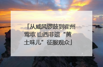 从威风锣鼓到霍州莺歌 山西非遗“黄土味儿”征服观众