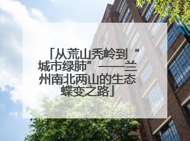 从荒山秃岭到“城市绿肺”——兰州南北两山的生态蝶变之路