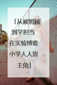从被照顾到学担当 在实验博雅小学人人皆主角