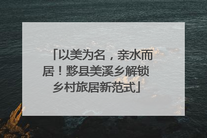 以美为名，亲水而居！黟县美溪乡解锁乡村旅居新范式