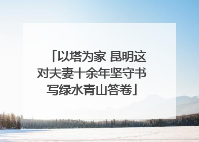 以塔为家 昆明这对夫妻十余年坚守书写绿水青山答卷