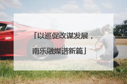 以巡促改谋发展，南乐融媒谱新篇