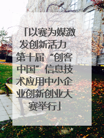 以赛为媒激发创新活力 第十届“创客中国”信息技术应用中小企业创新创业大赛举行
