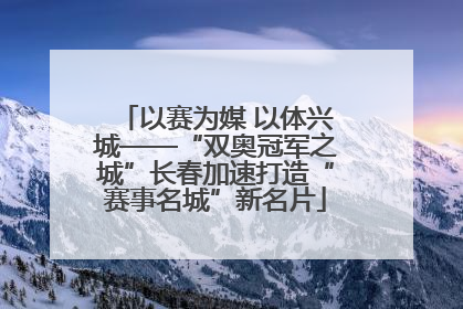 以赛为媒 以体兴城——“双奥冠军之城”长春加速打造“赛事名城”新名片