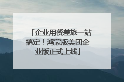 企业用餐差旅一站搞定！鸿蒙版美团企业版正式上线