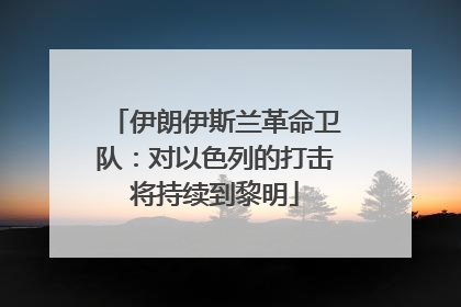 伊朗伊斯兰革命卫队：对以色列的打击将持续到黎明