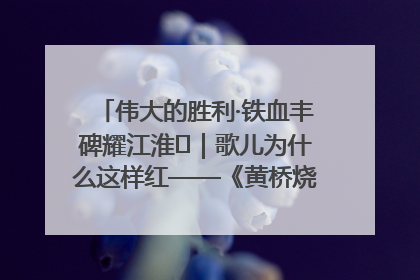 伟大的胜利·铁血丰碑耀江淮⑫｜歌儿为什么这样红——《黄桥烧饼歌》诞生记