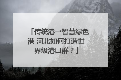 传统港→智慧绿色港 河北如何打造世界级港口群？