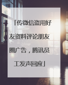 传微信盗用好友资料评论朋友圈广告，腾讯员工发声回应