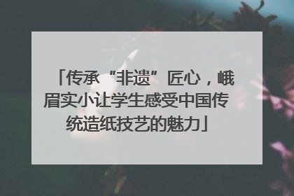 传承“非遗”匠心，峨眉实小让学生感受中国传统造纸技艺的魅力