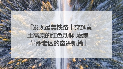 发现最美铁路丨穿越黄土高原的红色动脉 赓续革命老区的奋进新篇
