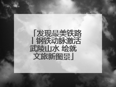 发现最美铁路丨钢铁动脉激活武陵山水 绘就文旅新图景