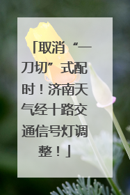 取消“一刀切”式配时！济南天气经十路交通信号灯调整！
