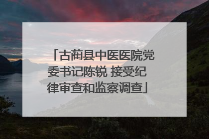 古蔺县中医医院党委书记陈锐 接受纪律审查和监察调查
