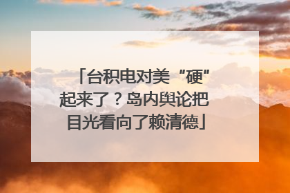 台积电对美“硬”起来了？岛内舆论把目光看向了赖清德