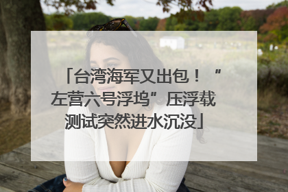 台湾海军又出包！“左营六号浮坞”压浮载测试突然进水沉没