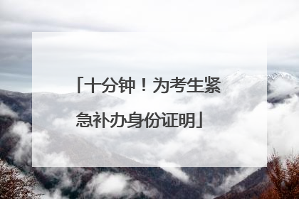 十分钟！为考生紧急补办身份证明