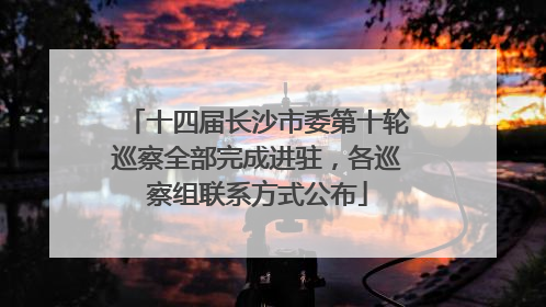 十四届长沙市委第十轮巡察全部完成进驻，各巡察组联系方式公布