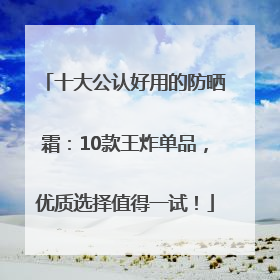 十大公认好用的防晒霜：10款王炸单品，优质选择值得一试！