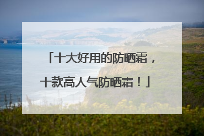 十大好用的防晒霜，十款高人气防晒霜！