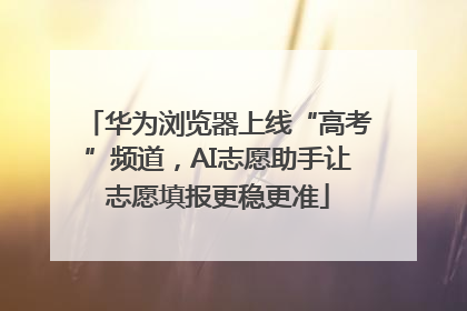 华为浏览器上线“高考”频道，AI志愿助手让志愿填报更稳更准