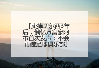 卖掉切尔西3年后，俄亿万富豪阿布首次发声：不会再碰足球俱乐部