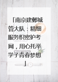 南京建邺城管大队：精细服务织密护考网，用心托举学子青春梦想