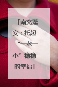 南充蓬安：托起“一老一小”稳稳的幸福