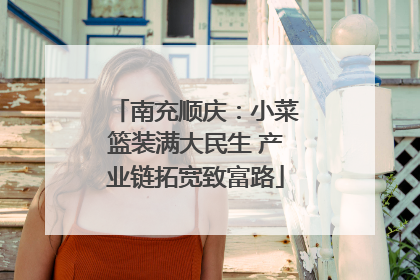 南充顺庆：小菜篮装满大民生 产业链拓宽致富路
