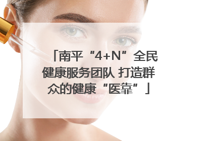 南平“4+N”全民健康服务团队 打造群众的健康“医靠”
