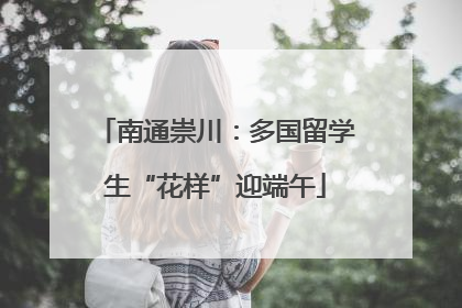 南通崇川：多国留学生“花样”迎端午