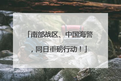 南部战区、中国海警，同日重磅行动！