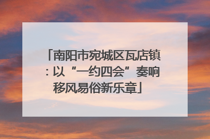 南阳市宛城区瓦店镇：以“一约四会”奏响移风易俗新乐章