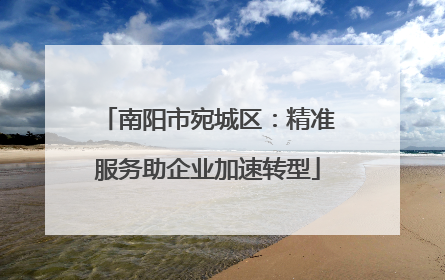 南阳市宛城区：精准服务助企业加速转型
