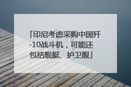 印尼考虑采购中国歼-10战斗机，可能还包括舰艇、护卫舰